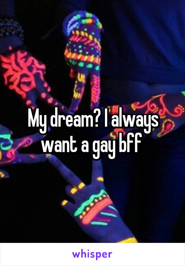 My dream? I always want a gay bff 