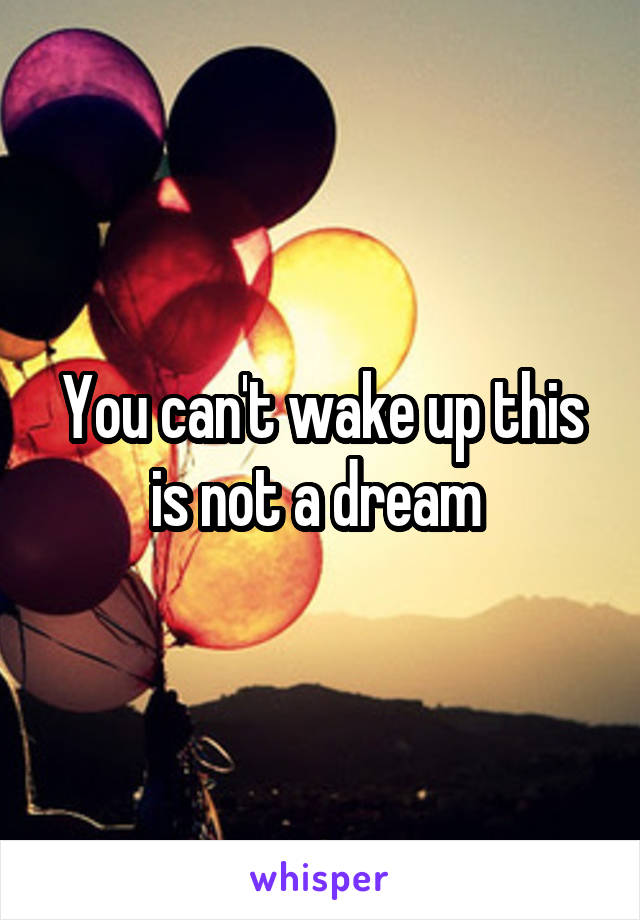 You can't wake up this is not a dream 