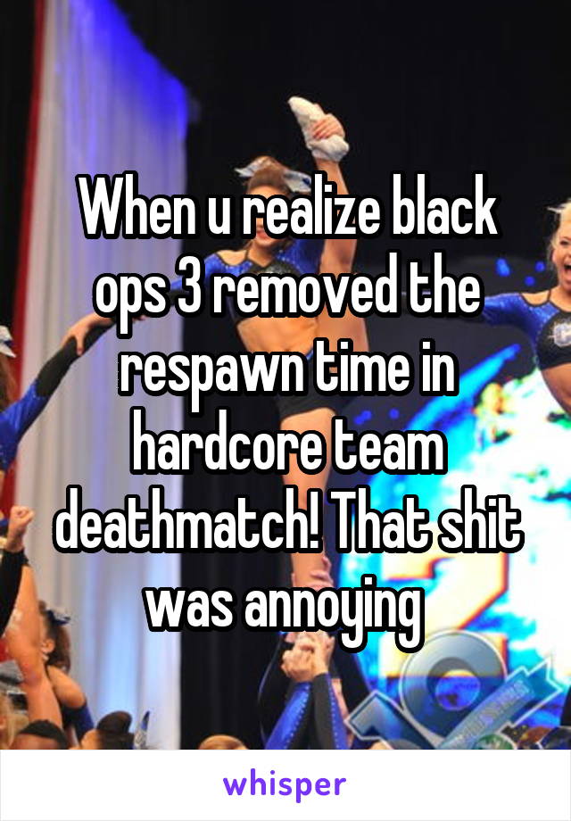 When u realize black ops 3 removed the respawn time in hardcore team deathmatch! That shit was annoying 