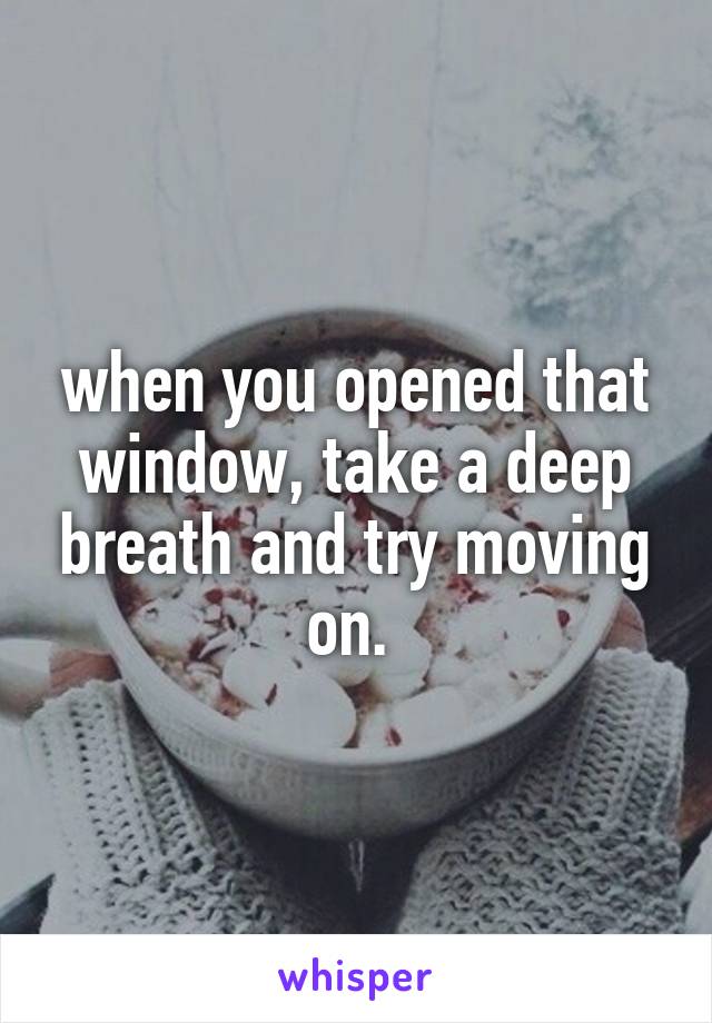 when you opened that window, take a deep breath and try moving on. 