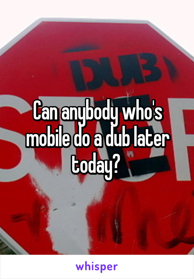 Can anybody who's mobile do a dub later today? 