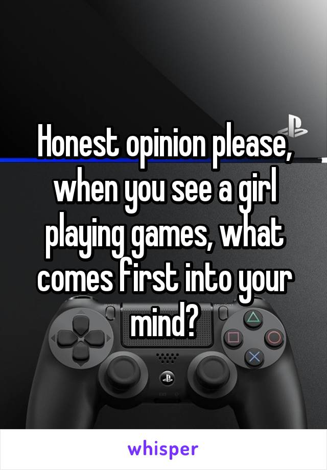 Honest opinion please, when you see a girl playing games, what comes first into your mind?