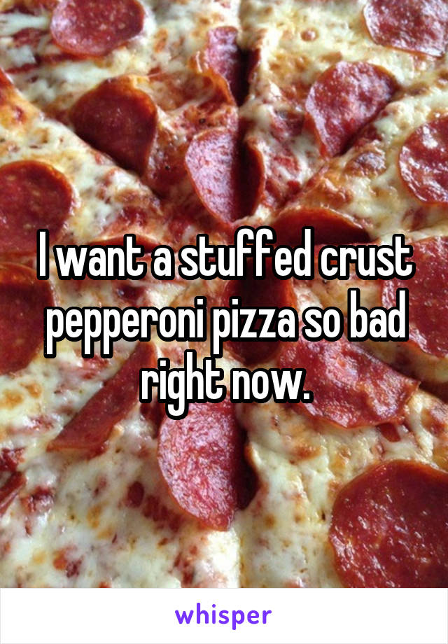 I want a stuffed crust pepperoni pizza so bad right now.