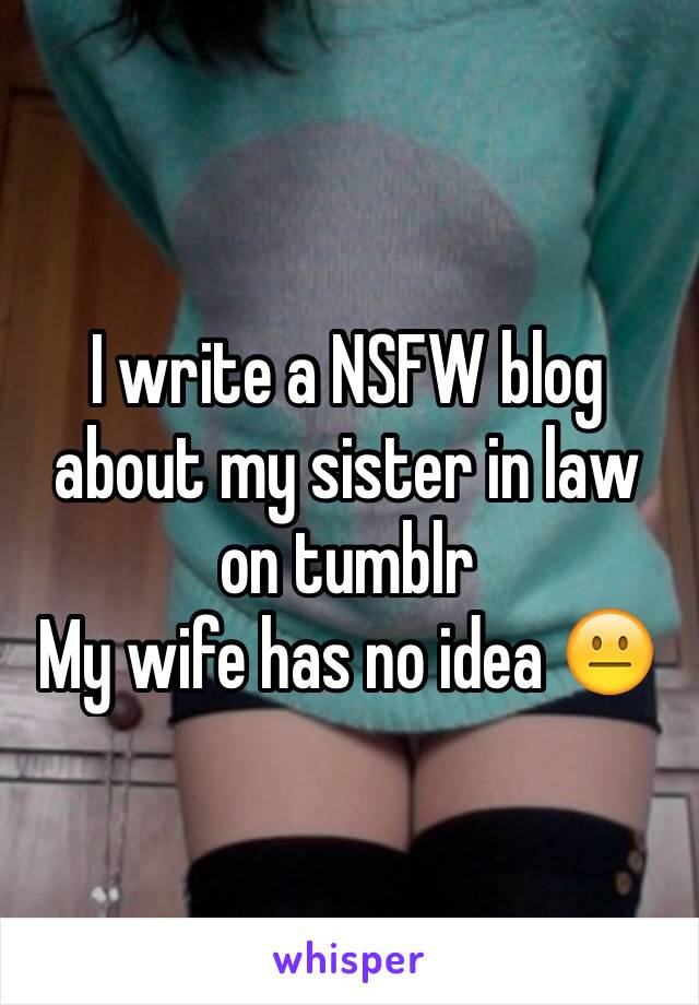 I write a NSFW blog about my sister in law on tumblr 
My wife has no idea 😐