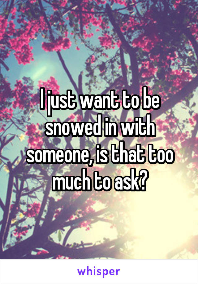 I just want to be snowed in with someone, is that too much to ask?