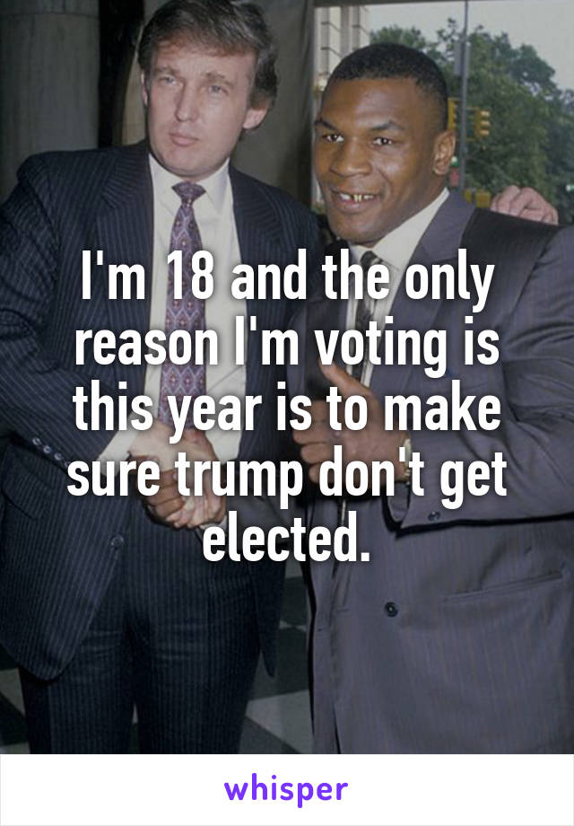 I'm 18 and the only reason I'm voting is this year is to make sure trump don't get elected.