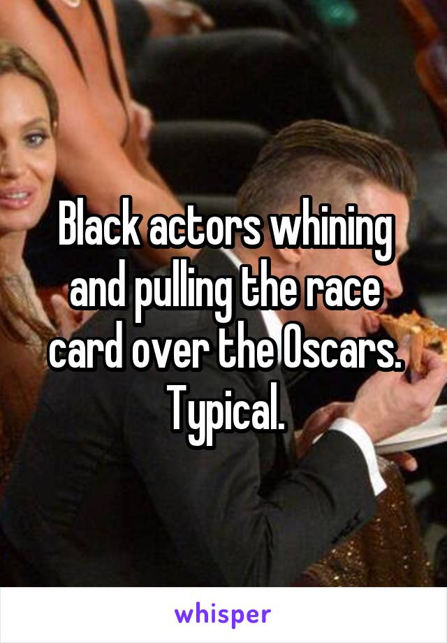 Black actors whining and pulling the race card over the Oscars. Typical.