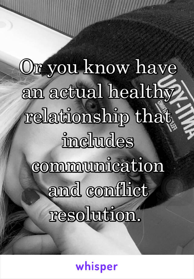 Or you know have an actual healthy relationship that includes communication and conflict resolution. 