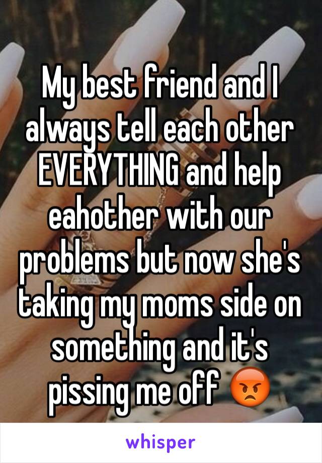 My best friend and I always tell each other EVERYTHING and help eahother with our problems but now she's taking my moms side on something and it's pissing me off 😡