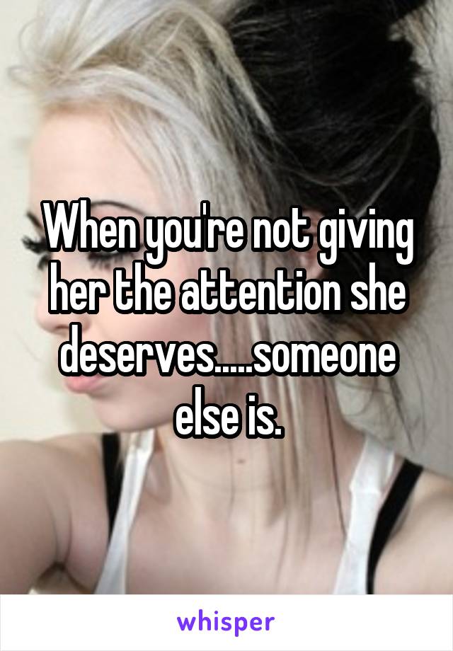 When you're not giving her the attention she deserves.....someone else is.