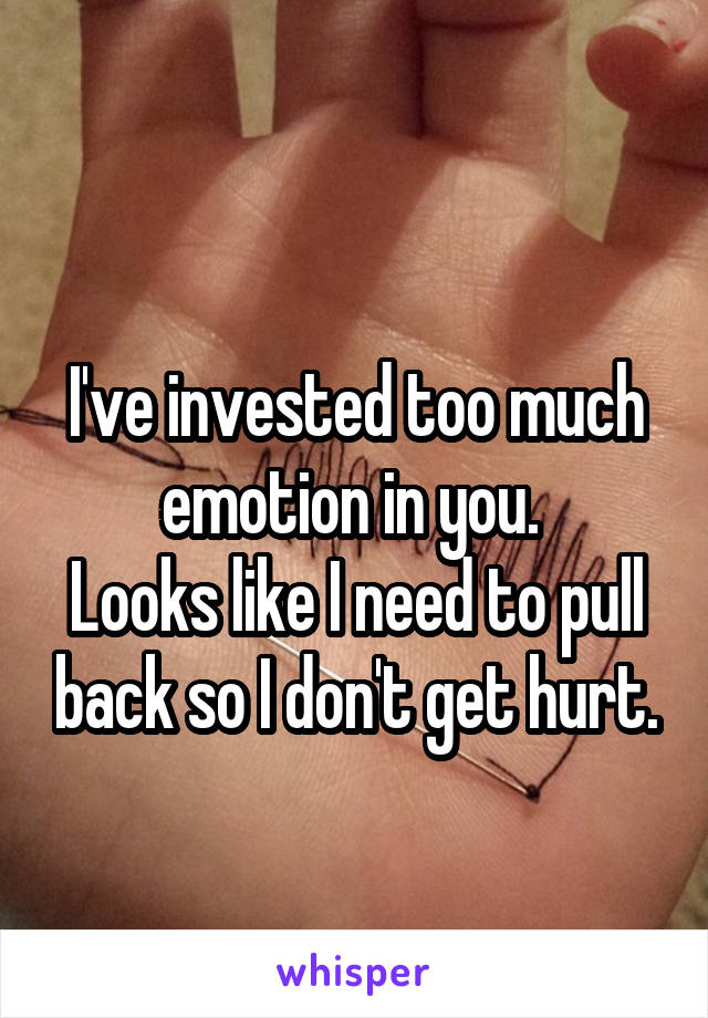 
I've invested too much emotion in you. 
Looks like I need to pull back so I don't get hurt.