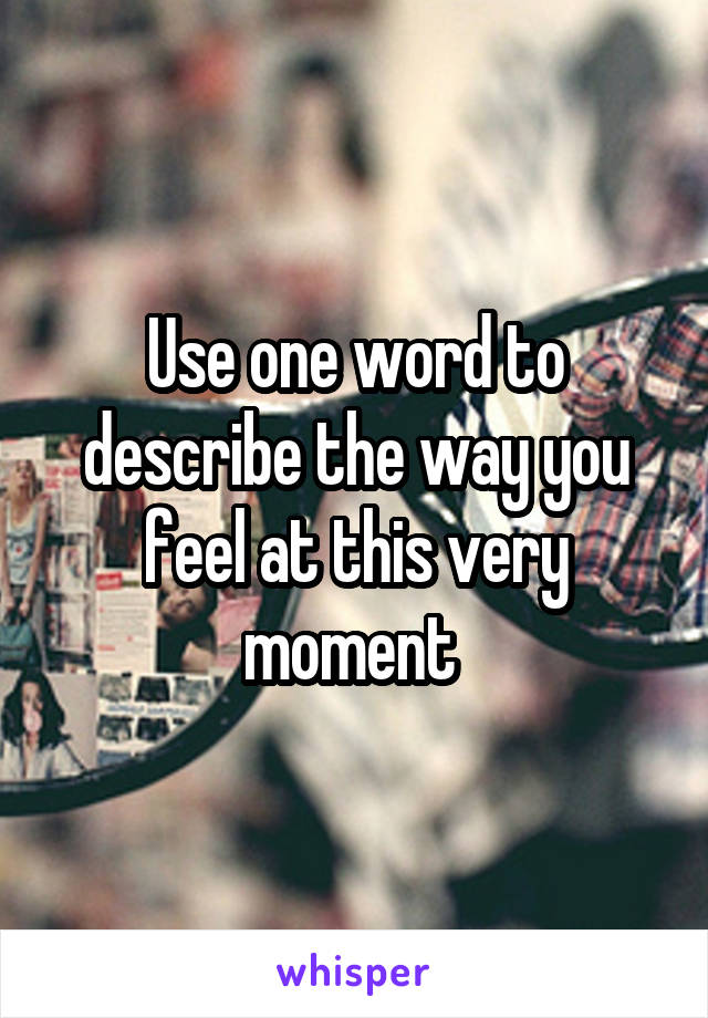 Use one word to describe the way you feel at this very moment 