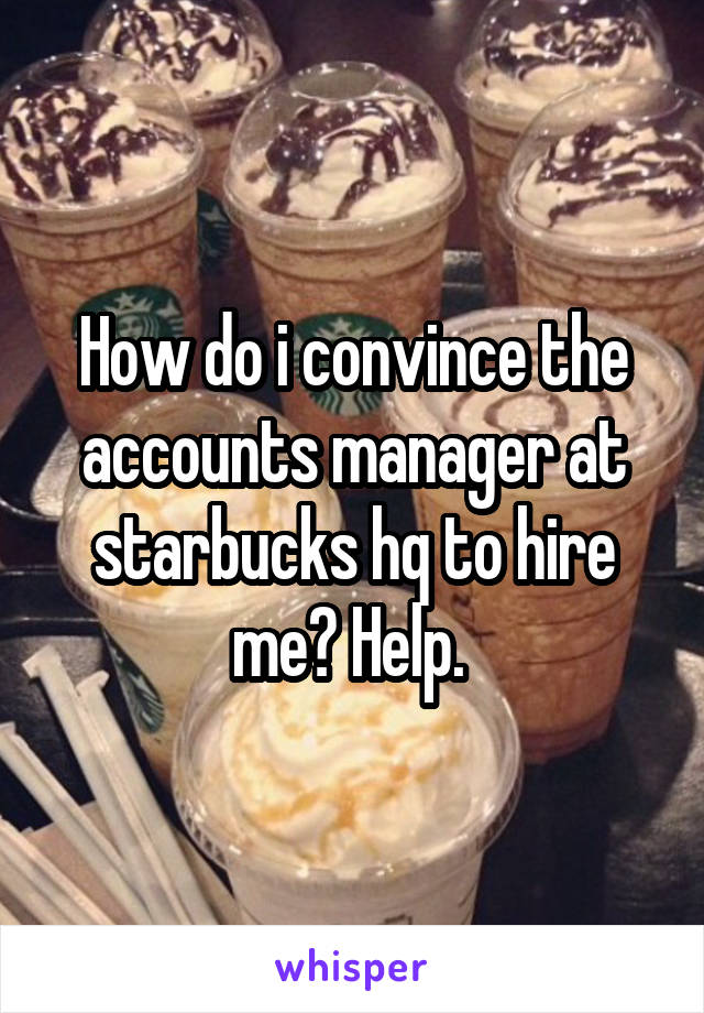 How do i convince the accounts manager at starbucks hq to hire me? Help. 