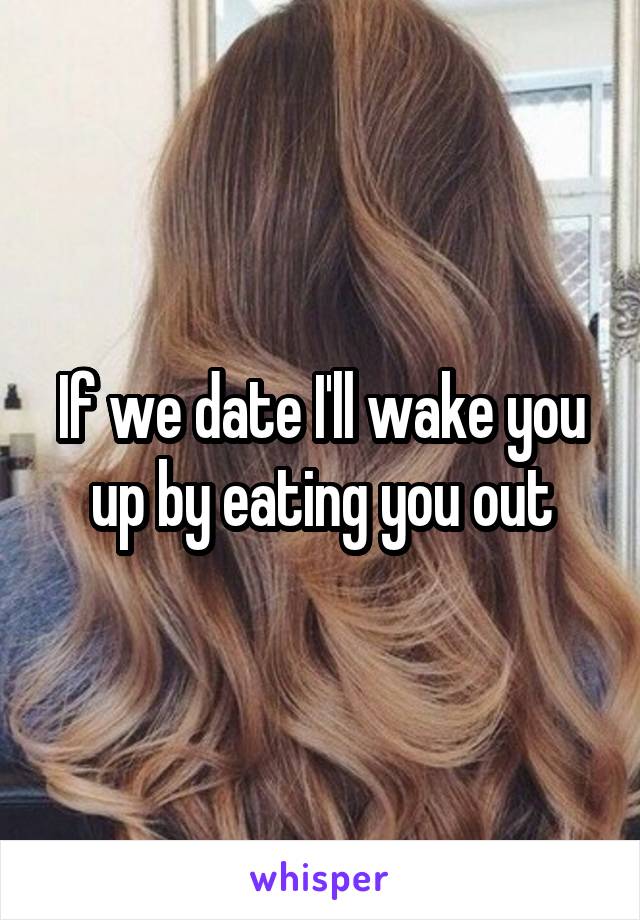 If we date I'll wake you up by eating you out