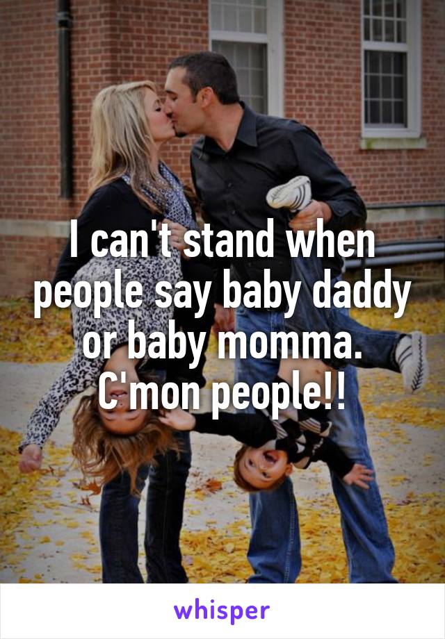 I can't stand when people say baby daddy or baby momma. C'mon people!!