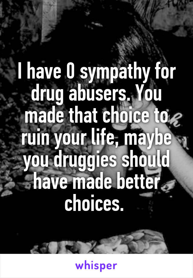 I have 0 sympathy for drug abusers. You made that choice to ruin your life, maybe you druggies should have made better choices. 