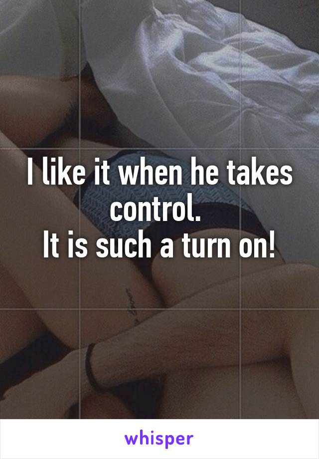 I like it when he takes control. 
It is such a turn on!
