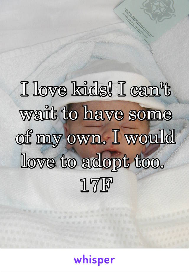 I love kids! I can't wait to have some of my own. I would love to adopt too. 
17F