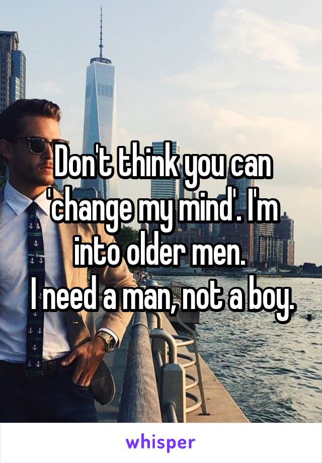 Don't think you can 'change my mind'. I'm into older men. 
I need a man, not a boy.