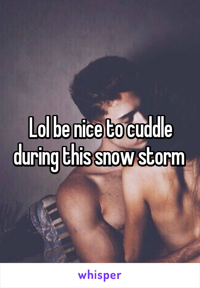 Lol be nice to cuddle during this snow storm 