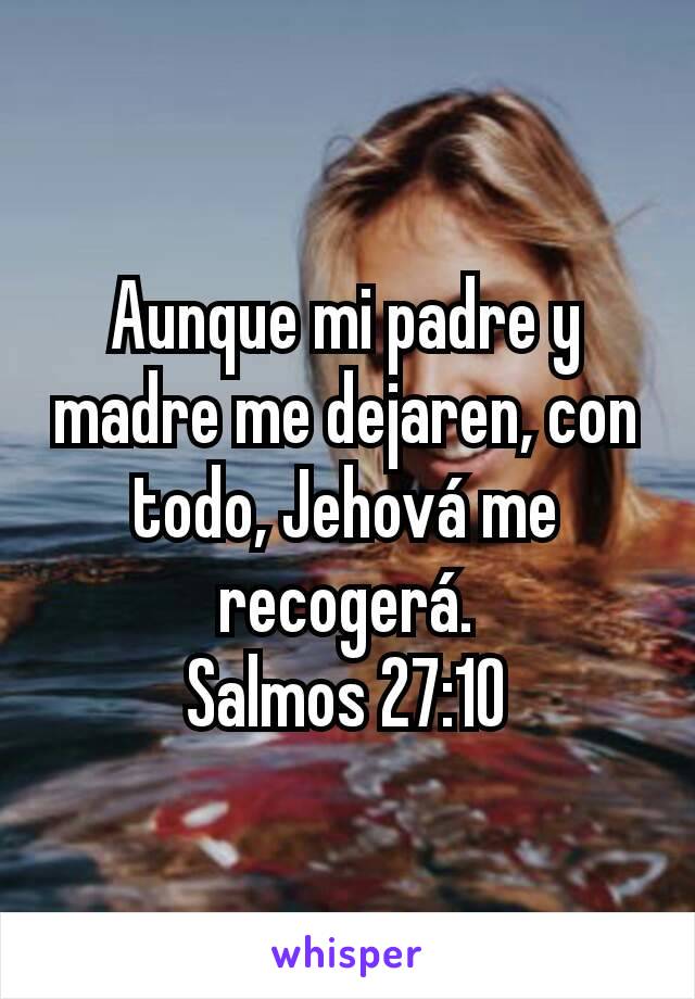 Aunque mi padre y madre me dejaren, con todo, Jehová me recogerá.
Salmos 27:10