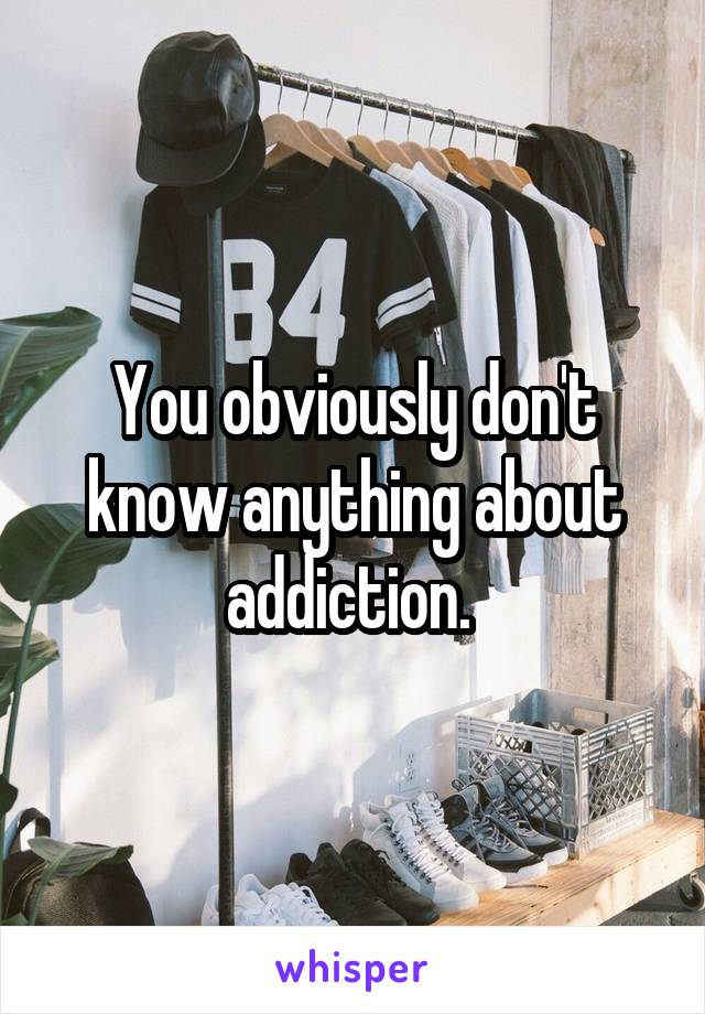 You obviously don't know anything about addiction. 