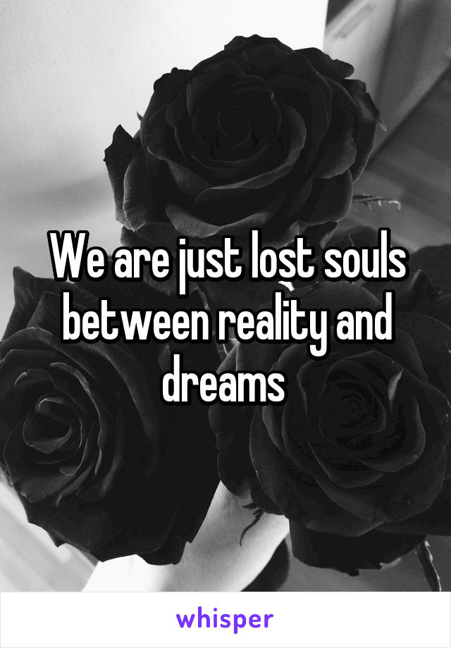 We are just lost souls between reality and dreams 