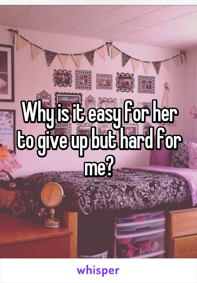 Why is it easy for her to give up but hard for me?