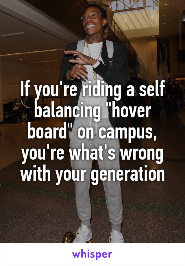 If you're riding a self balancing "hover board" on campus, you're what's wrong with your generation