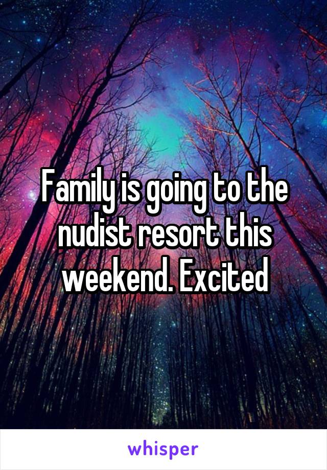 Family is going to the nudist resort this weekend. Excited