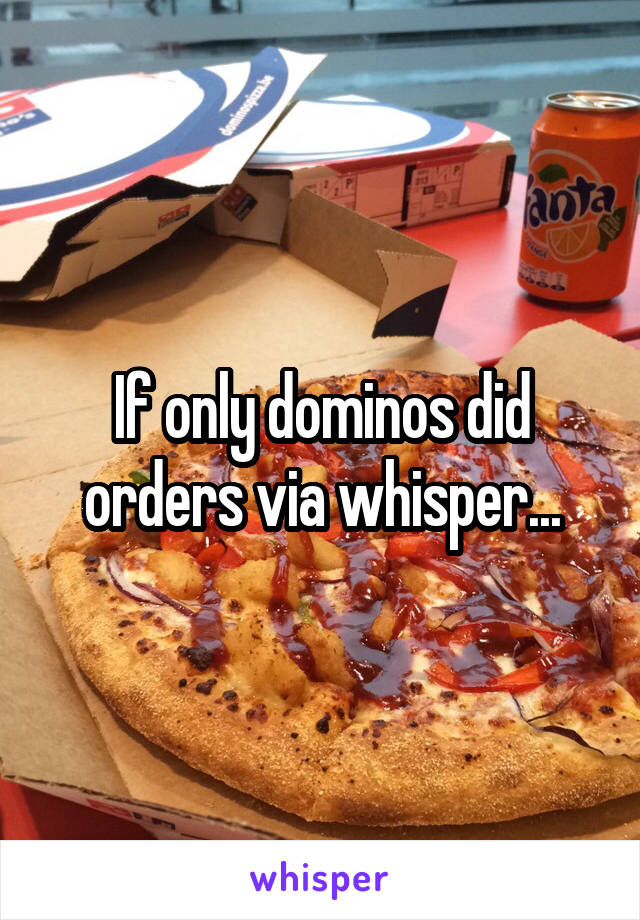 If only dominos did orders via whisper...