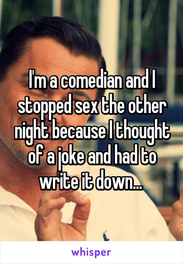 I'm a comedian and I stopped sex the other night because I thought of a joke and had to write it down... 