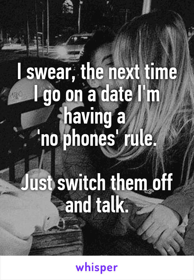 I swear, the next time I go on a date I'm having a 
'no phones' rule.

Just switch them off and talk.