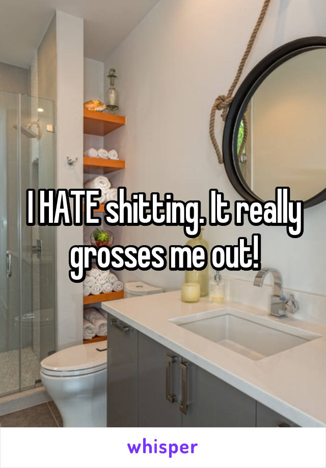 I HATE shitting. It really grosses me out!