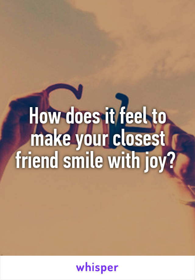 How does it feel to make your closest friend smile with joy? 