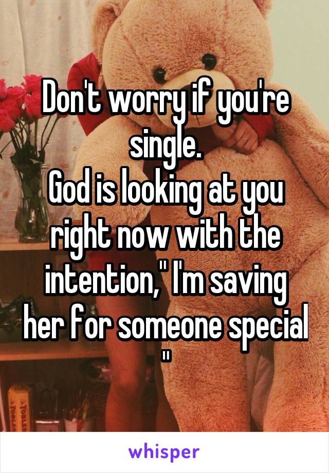 Don't worry if you're single.
God is looking at you right now with the intention," I'm saving her for someone special "