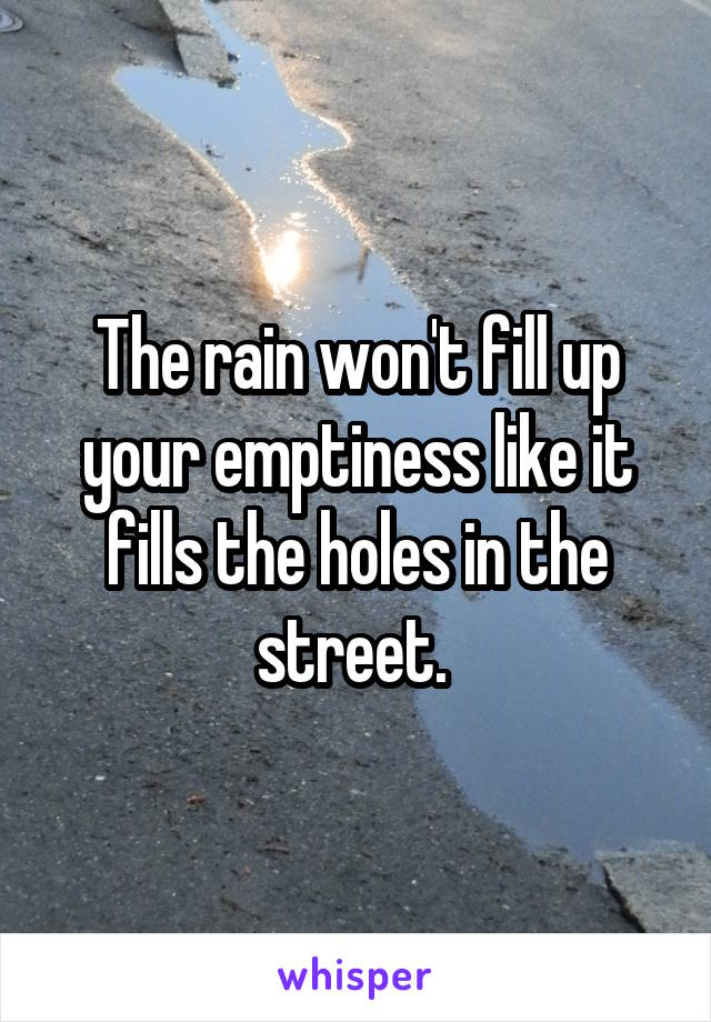 The rain won't fill up your emptiness like it fills the holes in the street. 