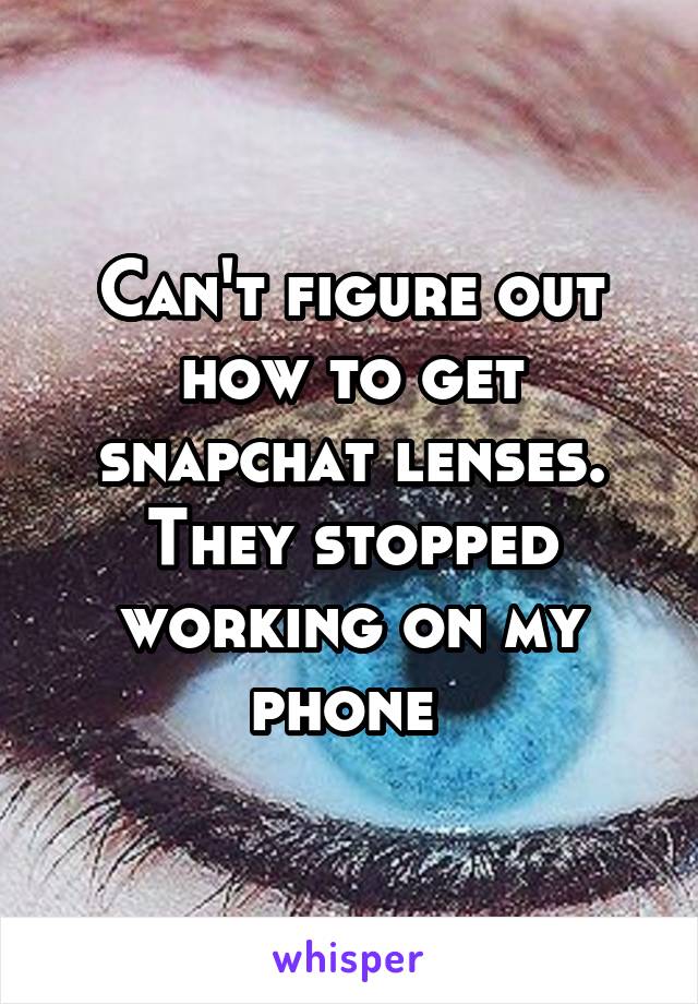 Can't figure out how to get snapchat lenses. They stopped working on my phone 