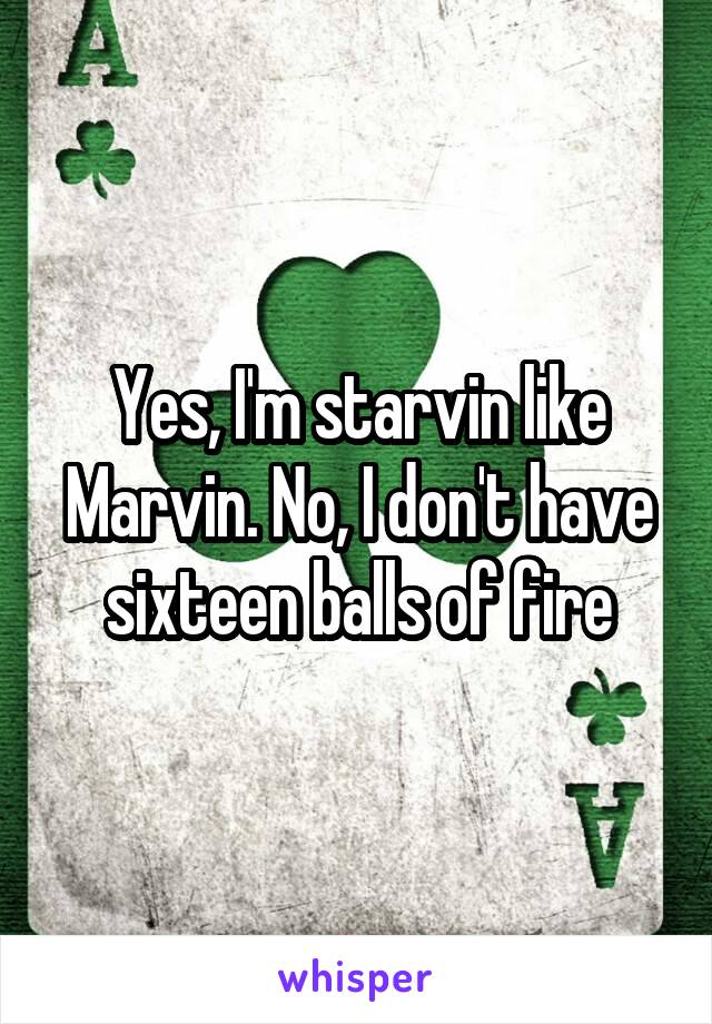 Yes, I'm starvin like Marvin. No, I don't have sixteen balls of fire