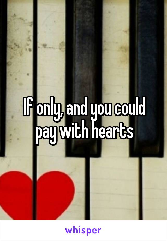 If only, and you could pay with hearts