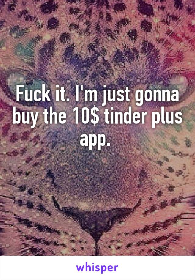 Fuck it. I'm just gonna buy the 10$ tinder plus app. 

