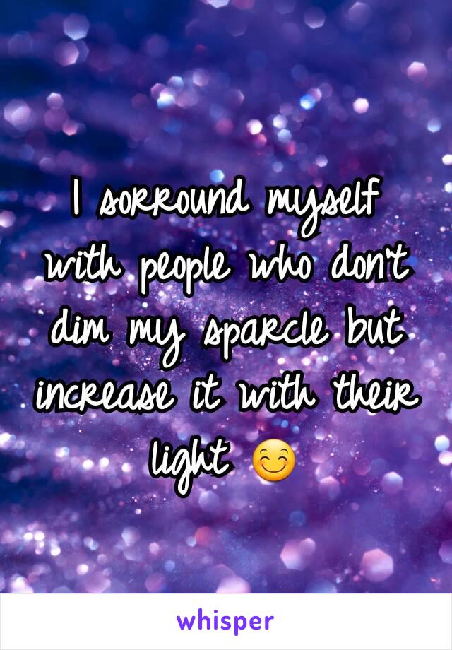 I sorround myself with people who don't dim my sparcle but increase it with their light 😊