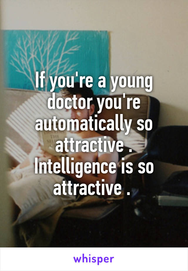 If you're a young doctor you're automatically so attractive . Intelligence is so attractive . 