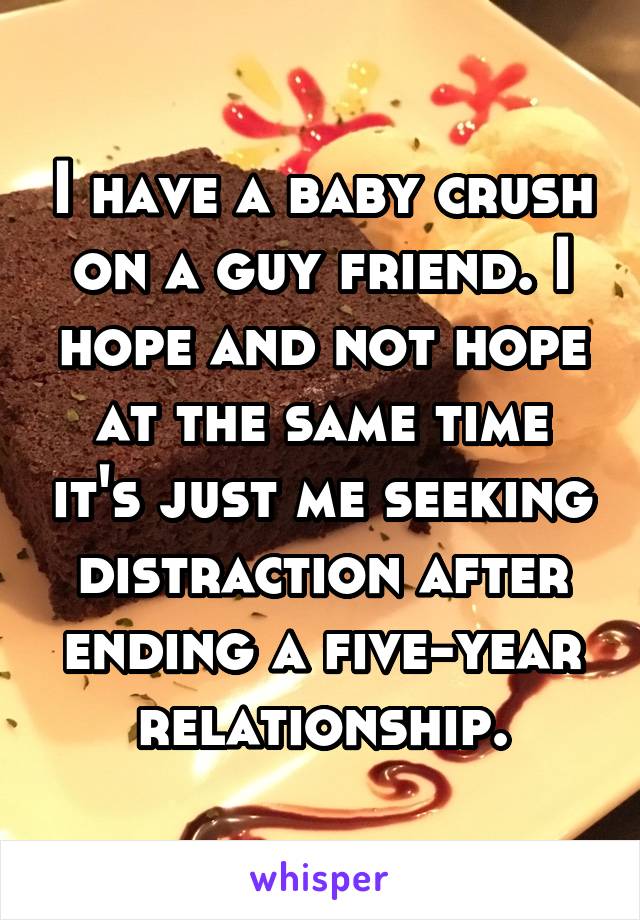 I have a baby crush on a guy friend. I hope and not hope at the same time it's just me seeking distraction after ending a five-year relationship.