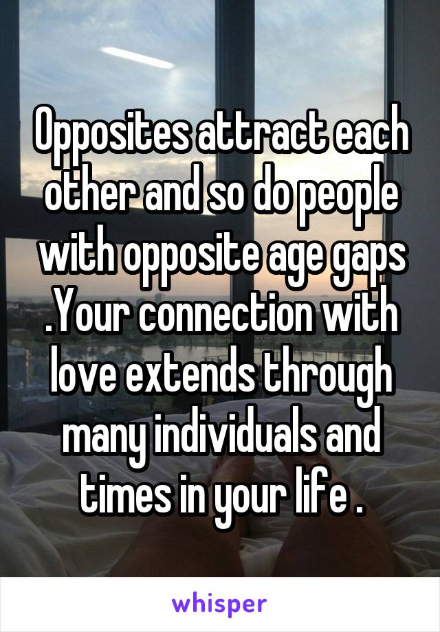 Opposites attract each other and so do people with opposite age gaps .Your connection with love extends through many individuals and times in your life .