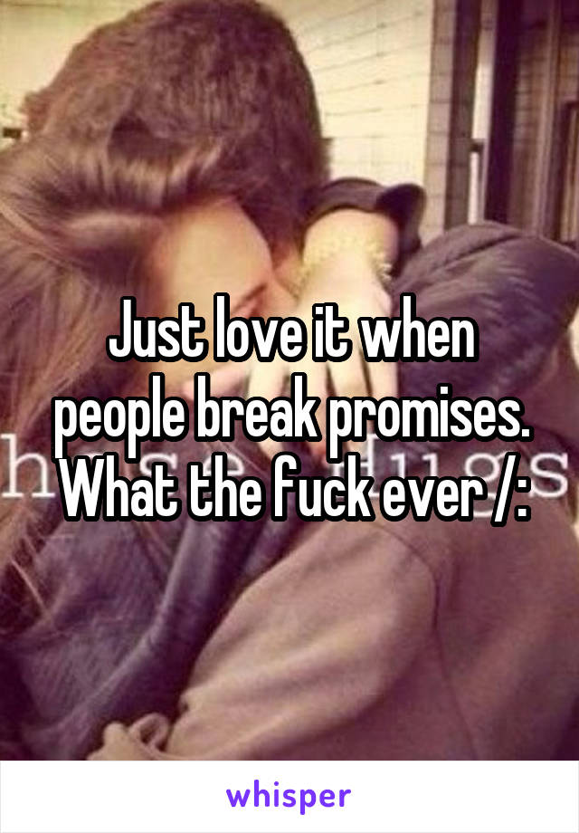 Just love it when people break promises. What the fuck ever /: