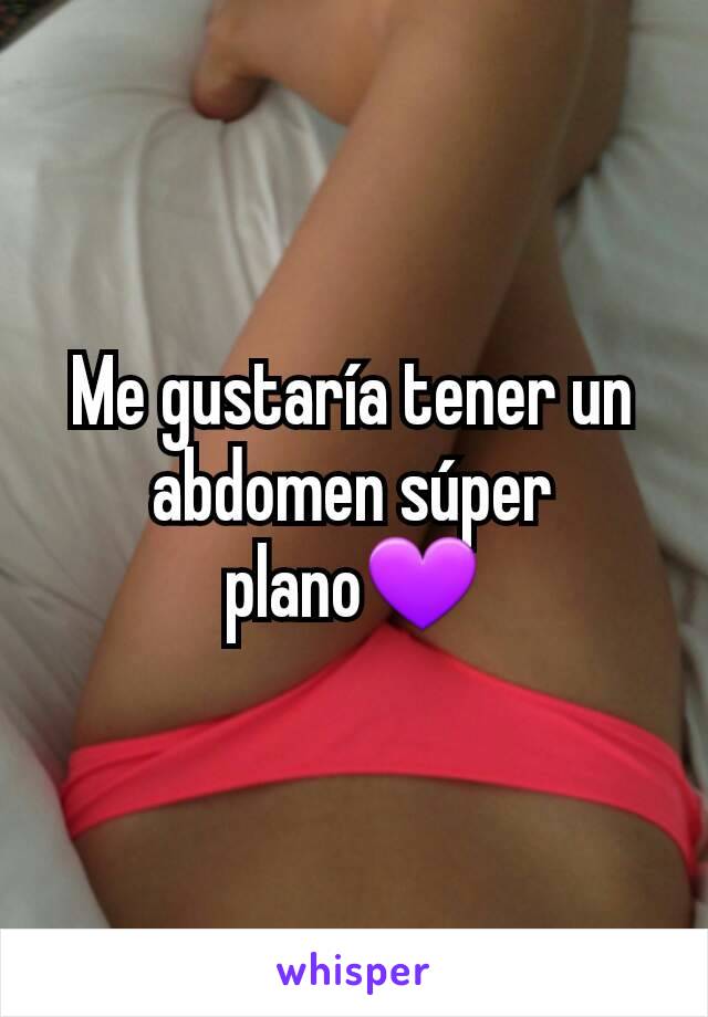 Me gustaría tener un abdomen súper plano💜