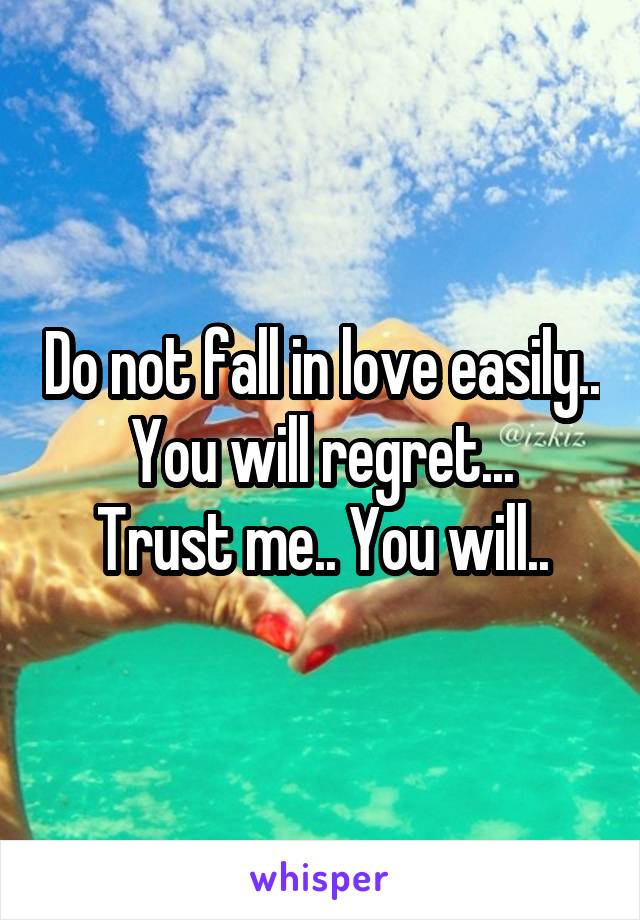 Do not fall in love easily.. You will regret...
Trust me.. You will..