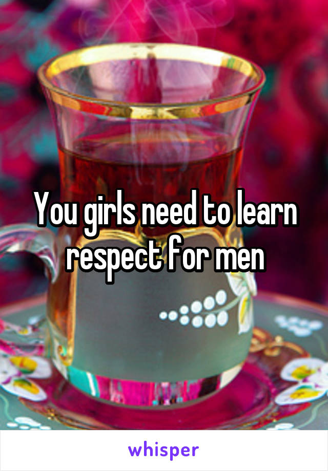 You girls need to learn respect for men