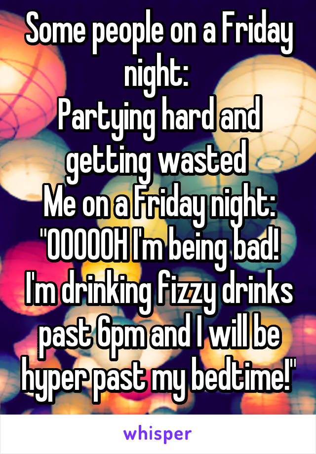 Some people on a Friday night: 
Partying hard and getting wasted 
Me on a Friday night:
"OOOOOH I'm being bad! I'm drinking fizzy drinks past 6pm and I will be hyper past my bedtime!" 